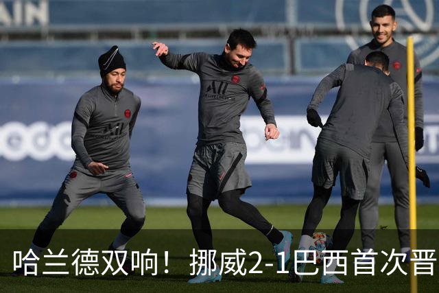 哈兰德双响！挪威2-1巴西首次晋级八强