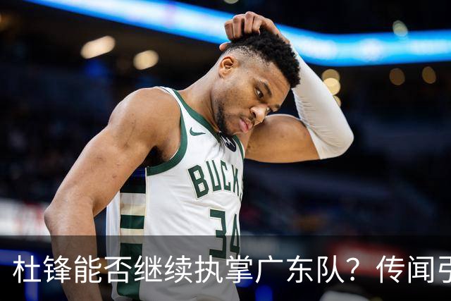 杜锋能否继续执掌广东队？传闻引发球迷期待与担忧