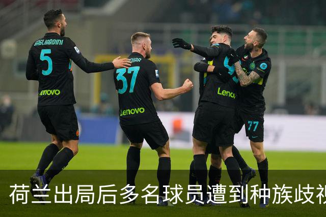 荷兰出局后多名球员遭到种族歧视，足协采取行动呼吁人们举报