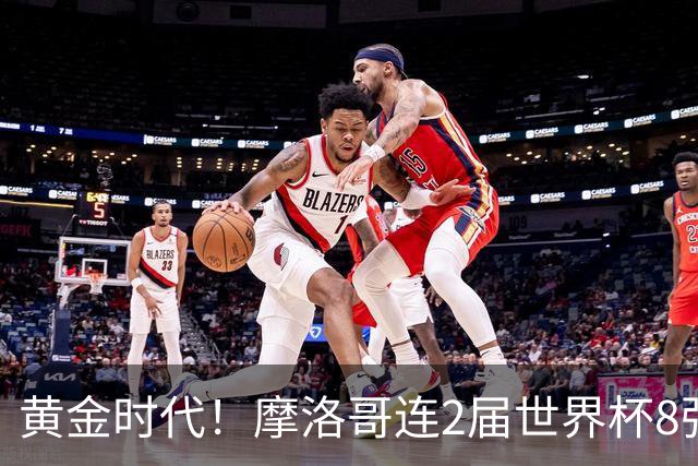 黄金时代！摩洛哥连2届世界杯8强 各级国字号花繁叶茂