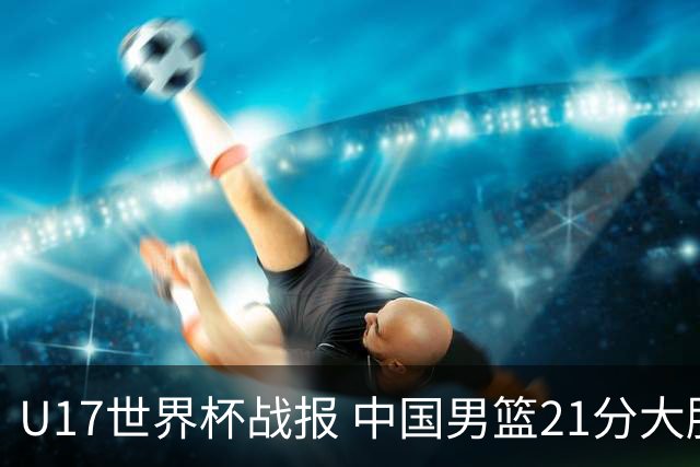 U17世界杯战报 中国男篮21分大胜 日本队5连败：狂输184分 难求一胜